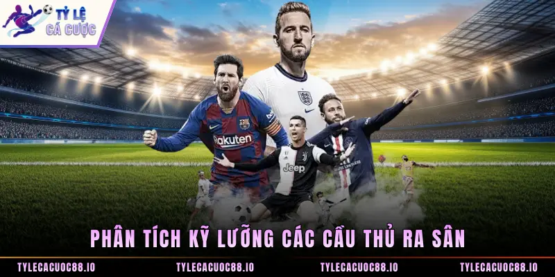 Phân tích kỹ lưỡng các cầu thủ ra sân