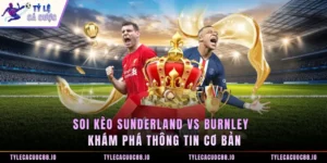 Soi Kèo Sunderland Vs Burnley - Khám Phá Thông Tin Cơ Bản