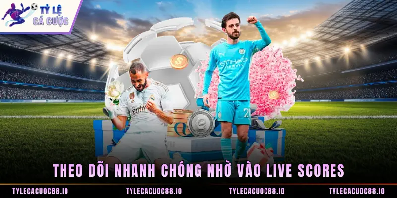 Theo dõi nhanh chóng nhờ vào Live Scores
